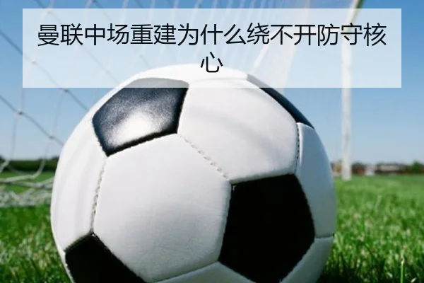 曼联中场重建为什么绕不开防守核心